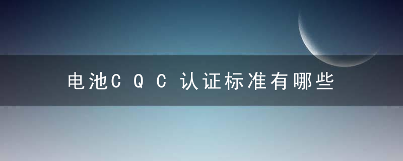 电池CQC认证标准有哪些 电池CQC认证标准有哪些什么